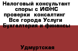 Налоговый консультант (споры с ИФНС, проверки, консалтинг) - Все города Услуги » Бухгалтерия и финансы   . Удмуртская респ.,Глазов г.